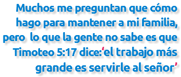 Muchos me preguntan que cómo hago para mantener a mi familia, pero lo que la gente no sabe es que Timoteo 5:17 dice:‘el trabajo más grande es servirle al señor’ 